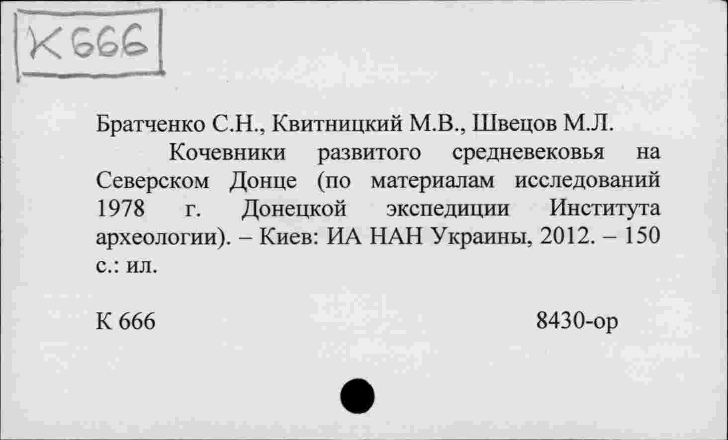 ﻿
Братченко С.Н., Квитницкий М.В., Швецов М.Л.
Кочевники развитого средневековья на Северском Донце (по материалам исследований 1978 г. Донецкой экспедиции Института археологии). - Киев: ИА НАН Украины, 2012. - 150 с.: ил.
К 666
8430-ор